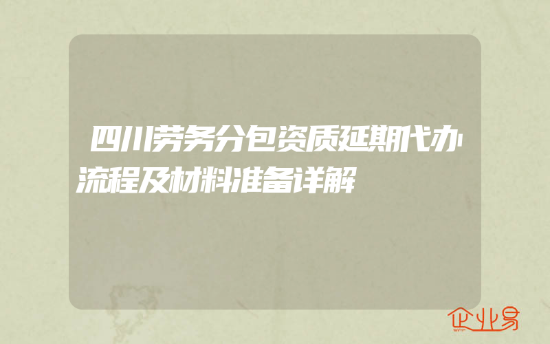 四川劳务分包资质延期代办流程及材料准备详解