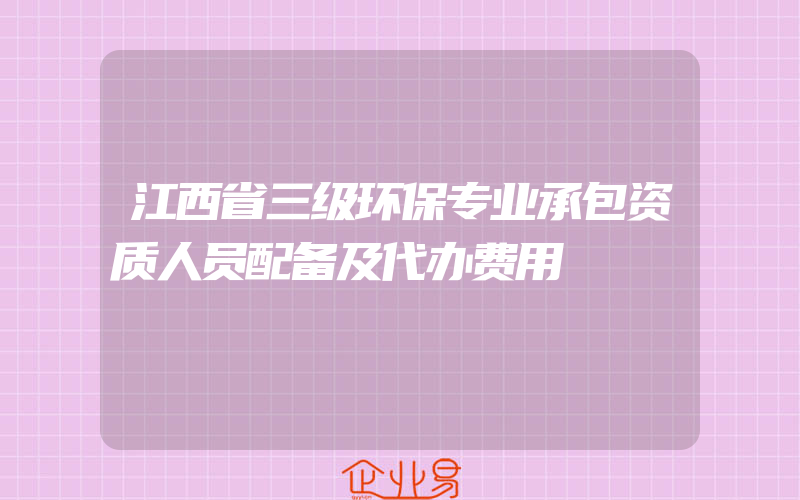 江西省三级环保专业承包资质人员配备及代办费用