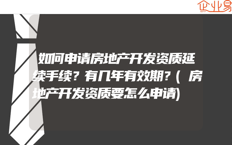 如何申请房地产开发资质延续手续？有几年有效期？(房地产开发资质要怎么申请)