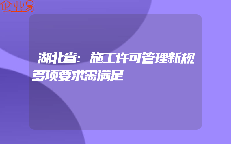 湖北省:施工许可管理新规多项要求需满足