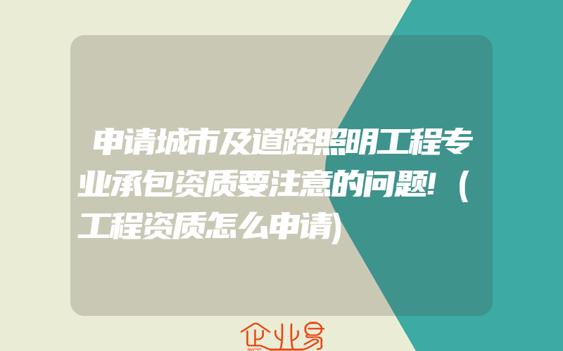 申请城市及道路照明工程专业承包资质要注意的问题!(工程资质怎么申请)