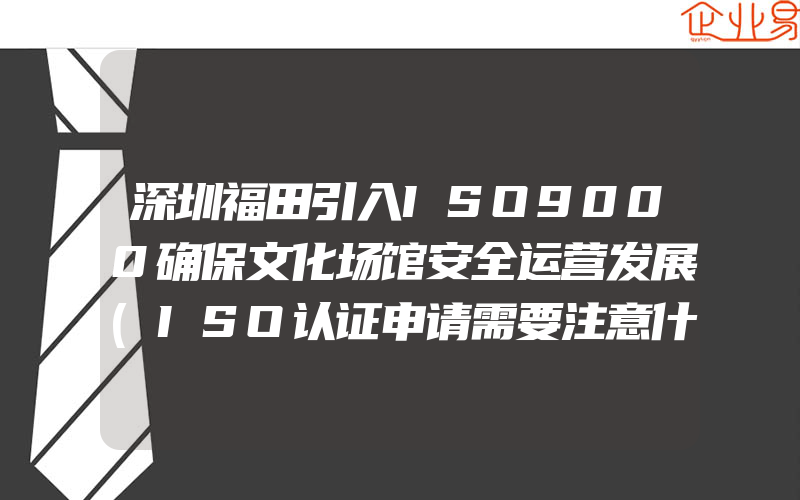 深圳福田引入ISO9000确保文化场馆安全运营发展(ISO认证申请需要注意什么)