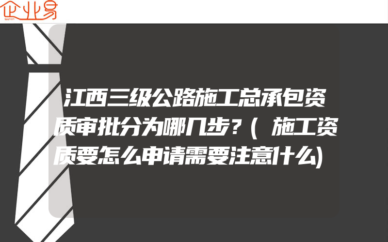 江西三级公路施工总承包资质审批分为哪几步？(施工资质要怎么申请需要注意什么)