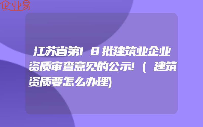 江苏省第18批建筑业企业资质审查意见的公示!(建筑资质要怎么办理)