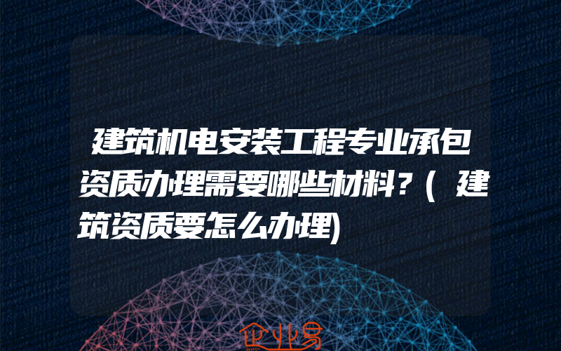 建筑机电安装工程专业承包资质办理需要哪些材料？(建筑资质要怎么办理)