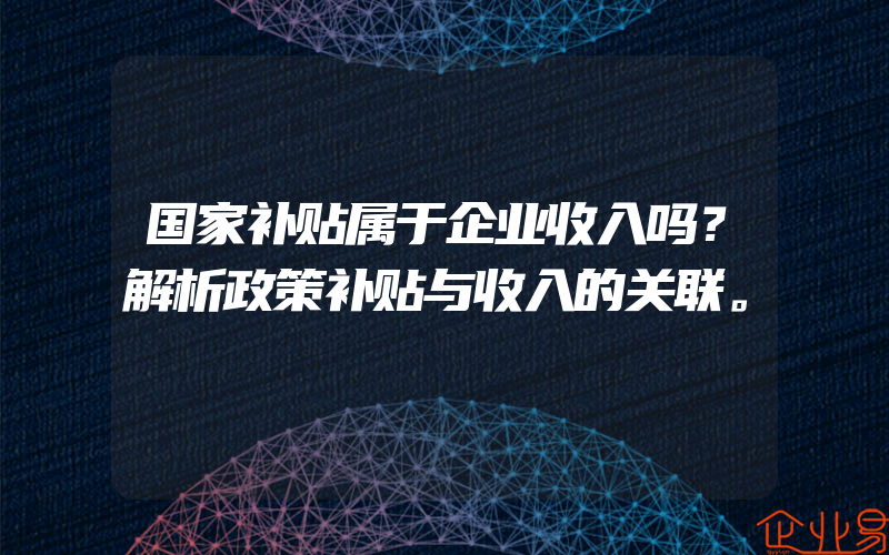 国家补贴属于企业收入吗？解析政策补贴与收入的关联。