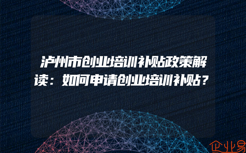 泸州市创业培训补贴政策解读：如何申请创业培训补贴？