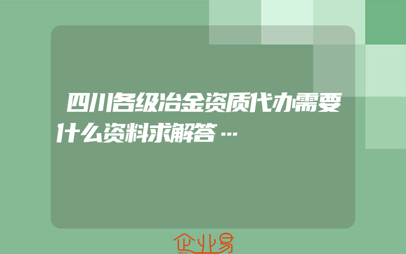 四川各级冶金资质代办需要什么资料求解答…