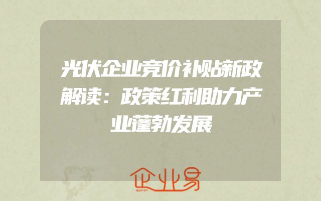 光伏企业竞价补贴新政解读：政策红利助力产业蓬勃发展