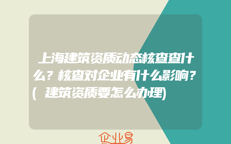 上海建筑资质动态核查查什么？核查对企业有什么影响？(建筑资质要怎么办理)