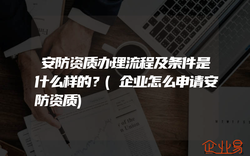 安防资质办理流程及条件是什么样的？(企业怎么申请安防资质)