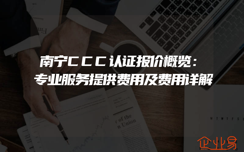 南宁CCC认证报价概览：专业服务提供费用及费用详解