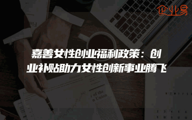 嘉善女性创业福利政策：创业补贴助力女性创新事业腾飞