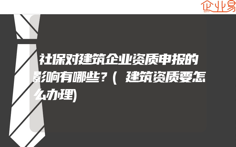 社保对建筑企业资质申报的影响有哪些？(建筑资质要怎么办理)