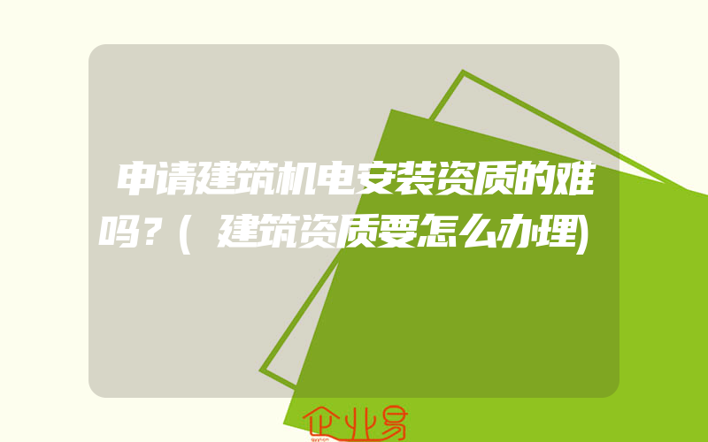 申请建筑机电安装资质的难吗？(建筑资质要怎么办理)