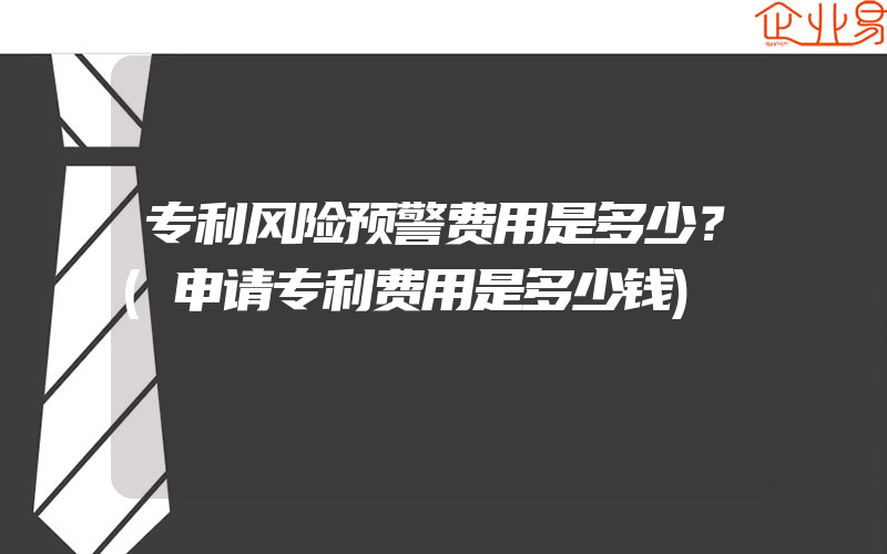 专利风险预警费用是多少？(申请专利费用是多少钱)