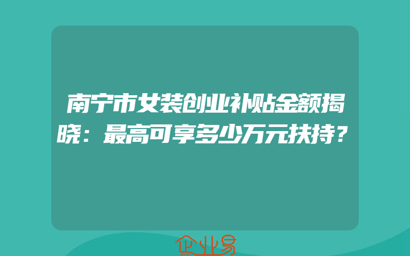 南宁市女装创业补贴金额揭晓：最高可享多少万元扶持？