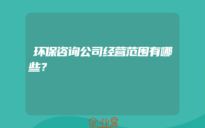 环保咨询公司经营范围有哪些？