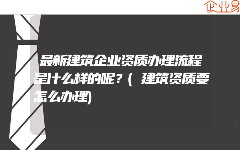 最新建筑企业资质办理流程是什么样的呢？(建筑资质要怎么办理)