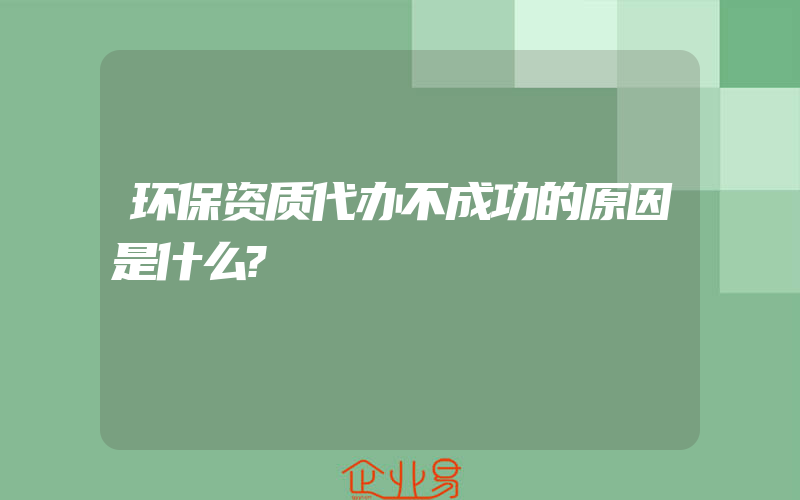 环保资质代办不成功的原因是什么?