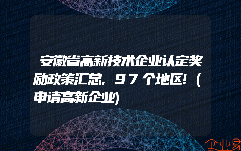 安徽省高新技术企业认定奖励政策汇总,97个地区!(申请高新企业)