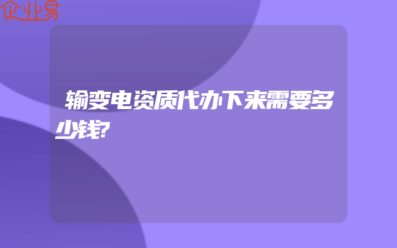 输变电资质代办下来需要多少钱?