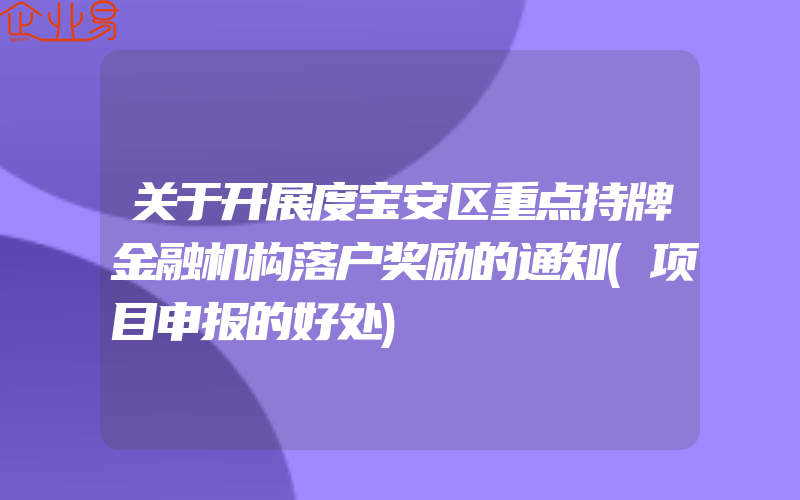 关于开展度宝安区重点持牌金融机构落户奖励的通知(项目申报的好处)