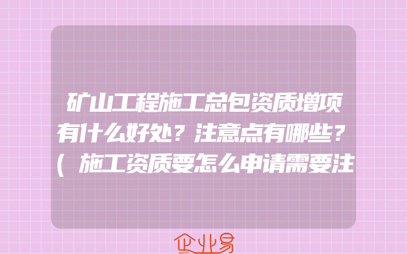 矿山工程施工总包资质增项有什么好处？注意点有哪些？(施工资质要怎么申请需要注意什么)