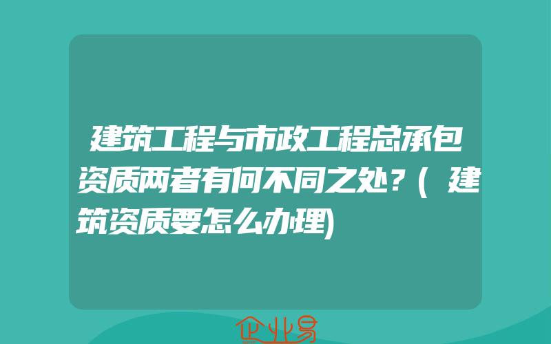 建筑工程与市政工程总承包资质两者有何不同之处？(建筑资质要怎么办理)