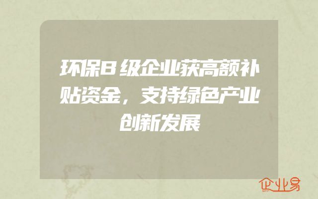 环保B级企业获高额补贴资金，支持绿色产业创新发展