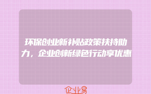 环保创业新补贴政策扶持助力，企业创新绿色行动享优惠