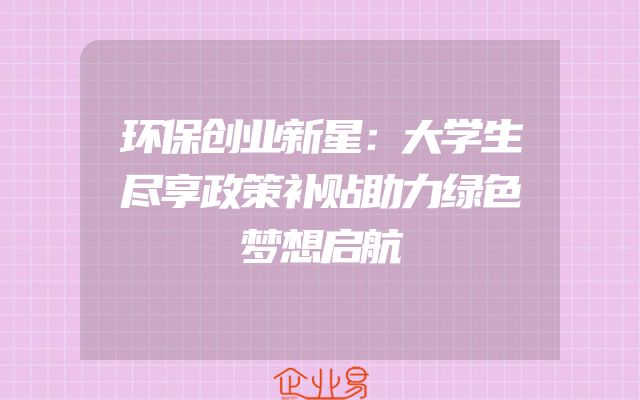 环保创业新星：大学生尽享政策补贴助力绿色梦想启航