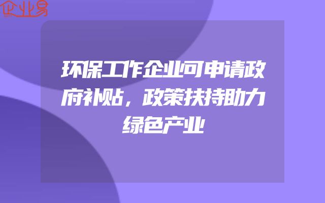 环保工作企业可申请政府补贴，政策扶持助力绿色产业