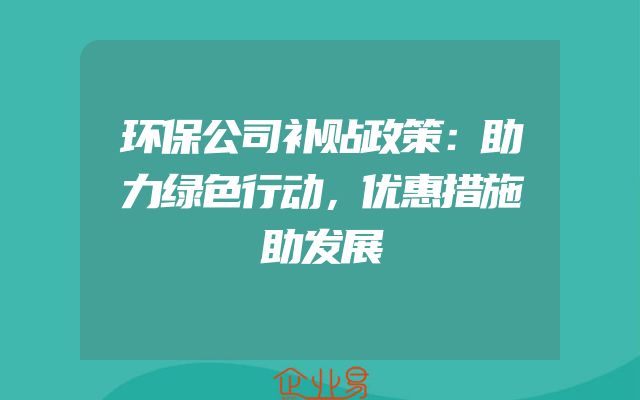 环保公司补贴政策：助力绿色行动，优惠措施助发展