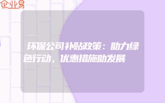 环保公司补贴政策：助力绿色行动，优惠措施助发展
