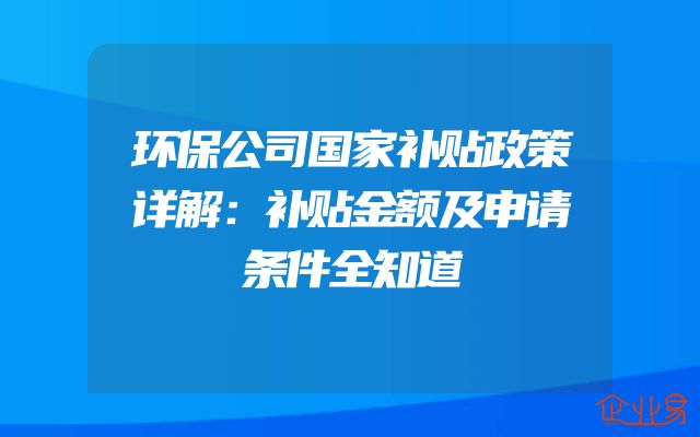 环保公司国家补贴政策详解：补贴金额及申请条件全知道