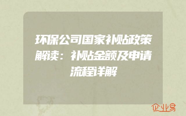 环保公司国家补贴政策解读：补贴金额及申请流程详解