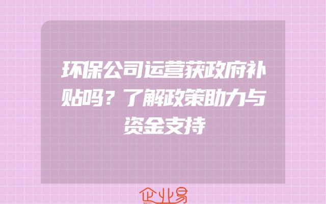 环保公司运营获政府补贴吗？了解政策助力与资金支持