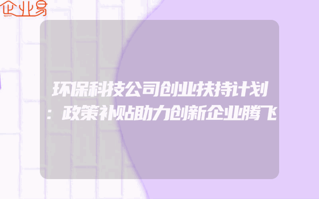 环保科技公司创业扶持计划：政策补贴助力创新企业腾飞