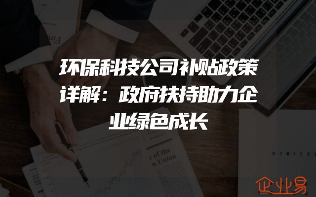 环保科技公司补贴政策详解：政府扶持助力企业绿色成长