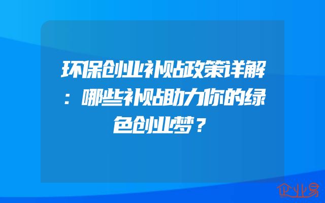 环保创业补贴政策详解：哪些补贴助力你的绿色创业梦？