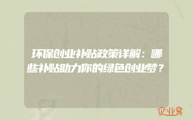 环保创业补贴政策详解：哪些补贴助力你的绿色创业梦？