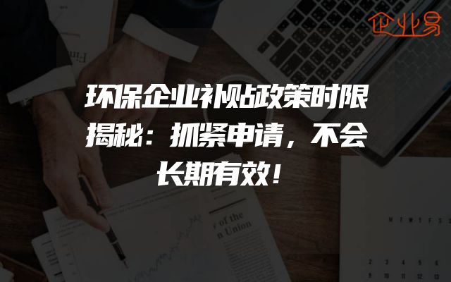 环保企业补贴政策时限揭秘：抓紧申请，不会长期有效！