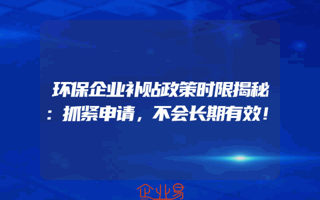 环保企业补贴政策时限揭秘：抓紧申请，不会长期有效！