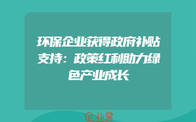 环保企业获得政府补贴支持：政策红利助力绿色产业成长