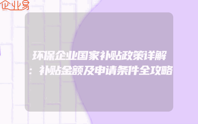 环保企业国家补贴政策详解：补贴金额及申请条件全攻略