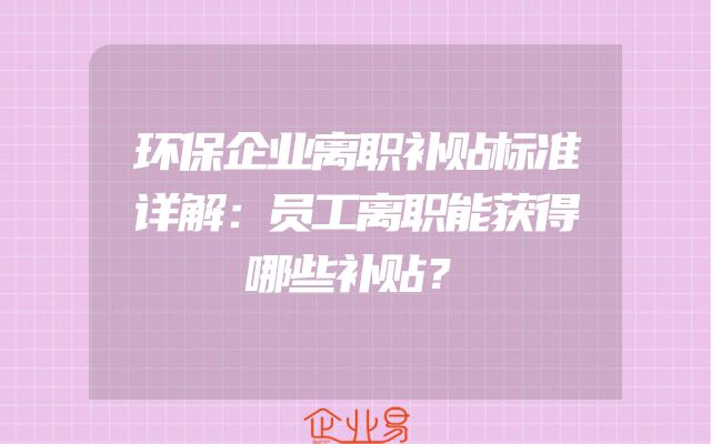 环保企业离职补贴标准详解：员工离职能获得哪些补贴？