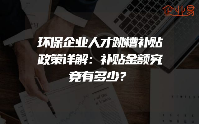 环保企业人才跳槽补贴政策详解：补贴金额究竟有多少？