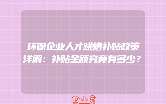 环保企业人才跳槽补贴政策详解：补贴金额究竟有多少？