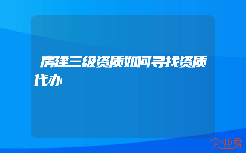 房建三级资质如何寻找资质代办